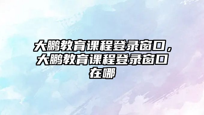 大鵬教育課程登錄窗口，大鵬教育課程登錄窗口在哪