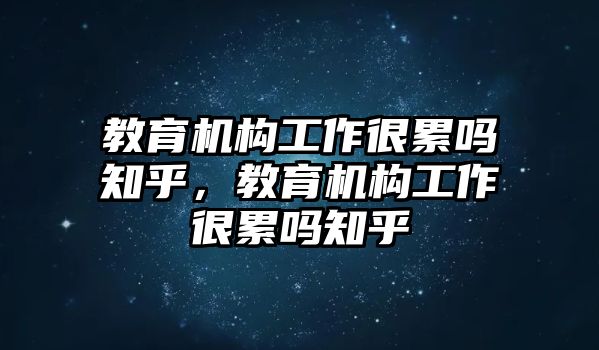 教育機(jī)構(gòu)工作很累嗎知乎，教育機(jī)構(gòu)工作很累嗎知乎