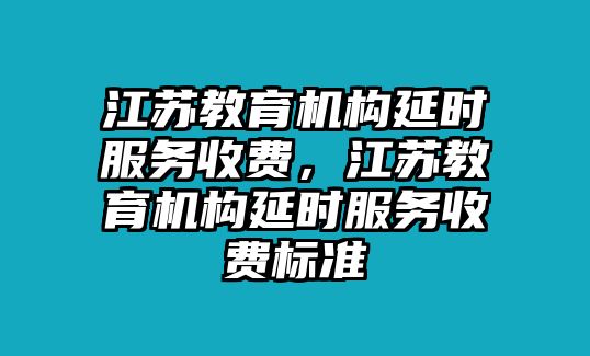 江蘇教育機(jī)構(gòu)延時服務(wù)收費(fèi)，江蘇教育機(jī)構(gòu)延時服務(wù)收費(fèi)標(biāo)準(zhǔn)