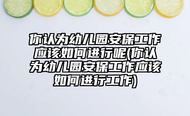 你認為幼兒園安保工作應該如何進行呢(你認為幼兒園安保工作應該如何進行工作)