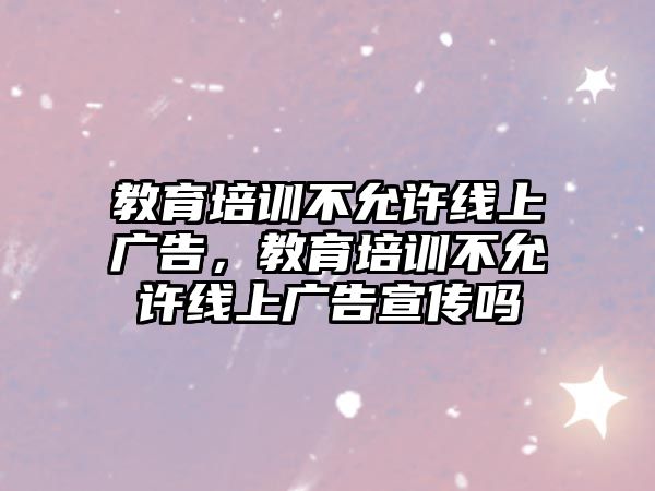 教育培訓(xùn)不允許線上廣告，教育培訓(xùn)不允許線上廣告宣傳嗎