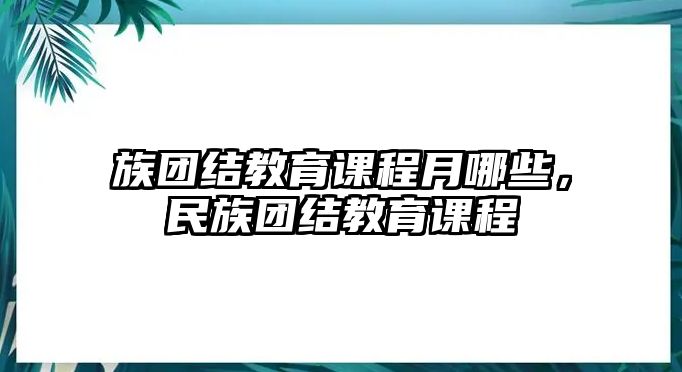 族團(tuán)結(jié)教育課程月哪些，民族團(tuán)結(jié)教育課程