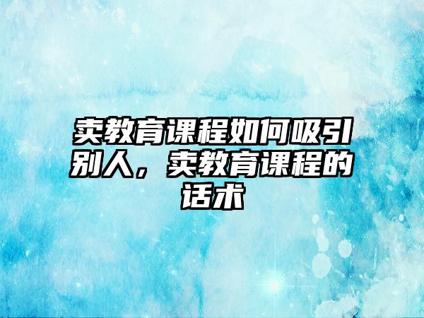 賣教育課程如何吸引別人，賣教育課程的話術(shù)