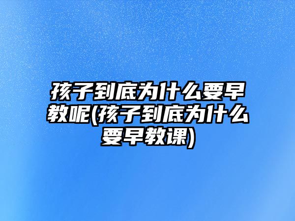 孩子到底為什么要早教呢(孩子到底為什么要早教課)