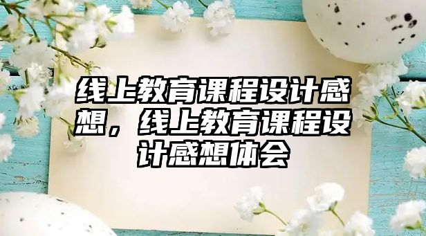 線(xiàn)上教育課程設(shè)計(jì)感想，線(xiàn)上教育課程設(shè)計(jì)感想體會(huì)