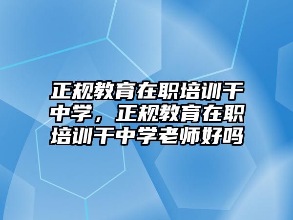 正規(guī)教育在職培訓(xùn)干中學(xué)，正規(guī)教育在職培訓(xùn)干中學(xué)老師好嗎