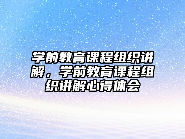 學前教育課程組織講解，學前教育課程組織講解心得體會