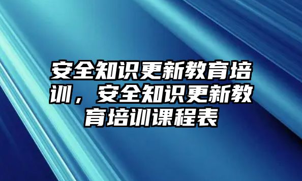 安全知識(shí)更新教育培訓(xùn)，安全知識(shí)更新教育培訓(xùn)課程表