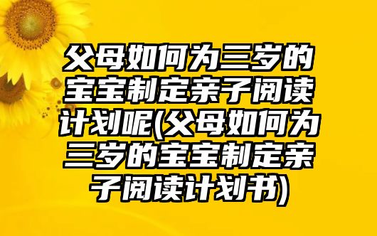 父母如何為三歲的寶寶制定親子閱讀計劃呢(父母如何為三歲的寶寶制定親子閱讀計劃書)