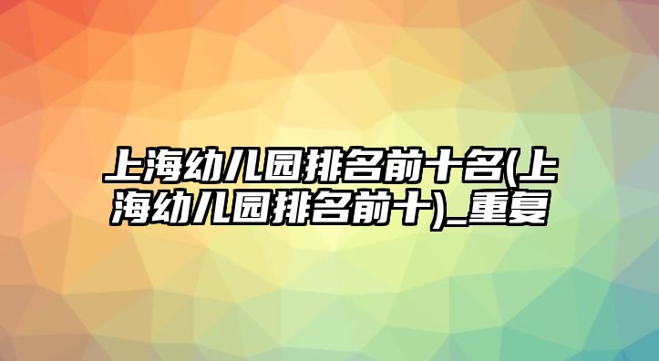 上海幼兒園排名前十名(上海幼兒園排名前十)_重復