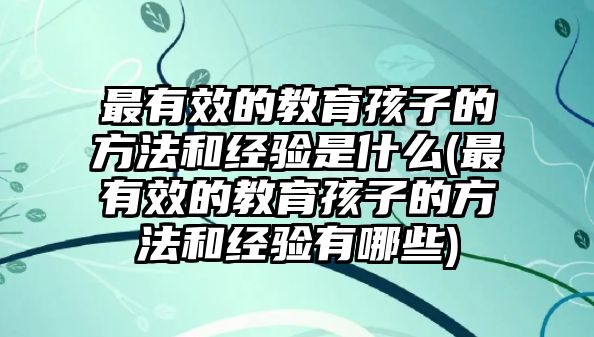 最有效的教育孩子的方法和經(jīng)驗是什么(最有效的教育孩子的方法和經(jīng)驗有哪些)