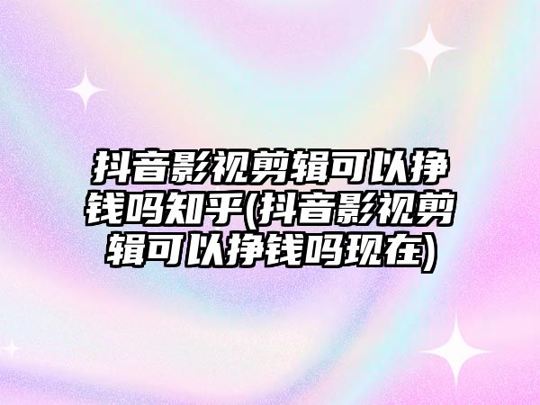 抖音影視剪輯可以掙錢嗎知乎(抖音影視剪輯可以掙錢嗎現(xiàn)在)