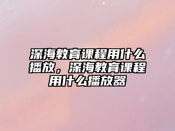 深海教育課程用什么播放，深海教育課程用什么播放器