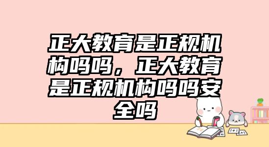 正大教育是正規(guī)機(jī)構(gòu)嗎嗎，正大教育是正規(guī)機(jī)構(gòu)嗎嗎安全嗎