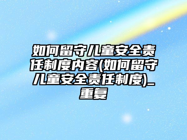 如何留守兒童安全責任制度內(nèi)容(如何留守兒童安全責任制度)_重復