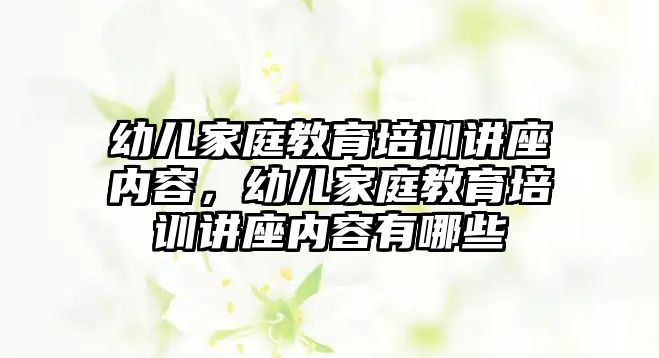 幼兒家庭教育培訓講座內容，幼兒家庭教育培訓講座內容有哪些