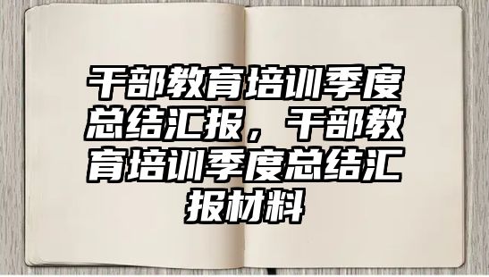 干部教育培訓季度總結(jié)匯報，干部教育培訓季度總結(jié)匯報材料