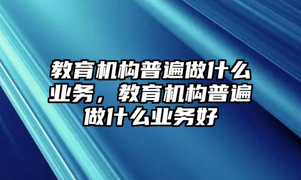 教育機(jī)構(gòu)普遍做什么業(yè)務(wù)，教育機(jī)構(gòu)普遍做什么業(yè)務(wù)好