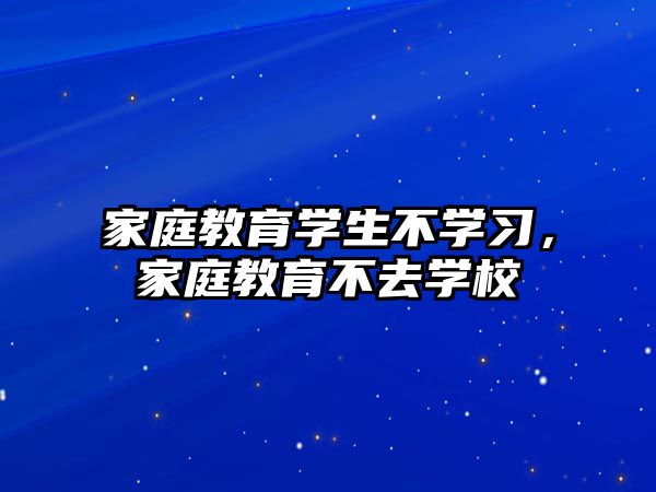 家庭教育學生不學習，家庭教育不去學校