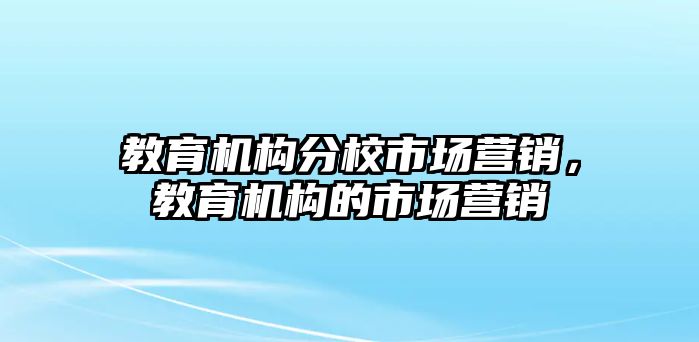 教育機構分校市場營銷，教育機構的市場營銷