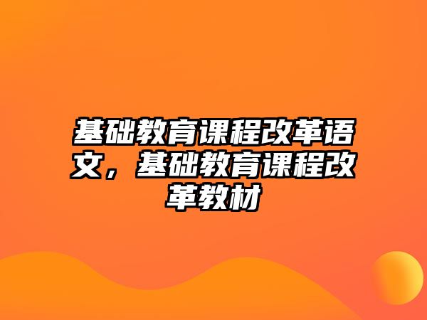 基礎(chǔ)教育課程改革語(yǔ)文，基礎(chǔ)教育課程改革教材