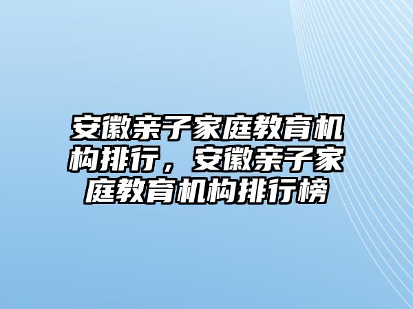 安徽親子家庭教育機(jī)構(gòu)排行，安徽親子家庭教育機(jī)構(gòu)排行榜