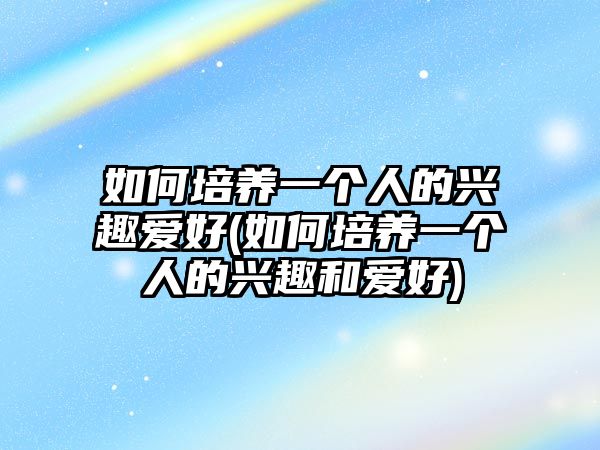 如何培養(yǎng)一個人的興趣愛好(如何培養(yǎng)一個人的興趣和愛好)