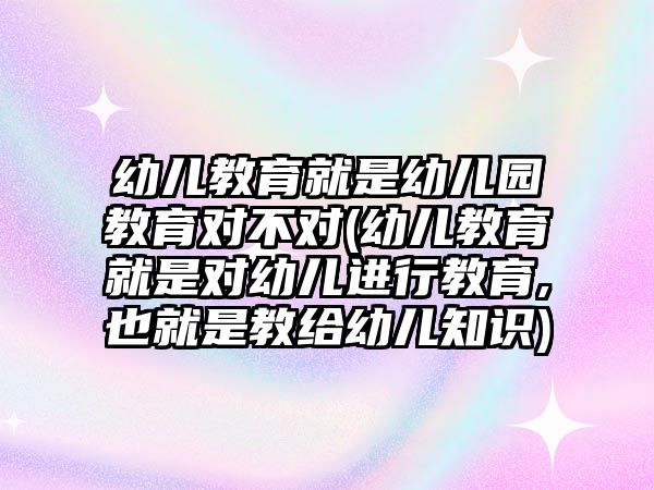 幼兒教育就是幼兒園教育對(duì)不對(duì)(幼兒教育就是對(duì)幼兒進(jìn)行教育,也就是教給幼兒知識(shí))