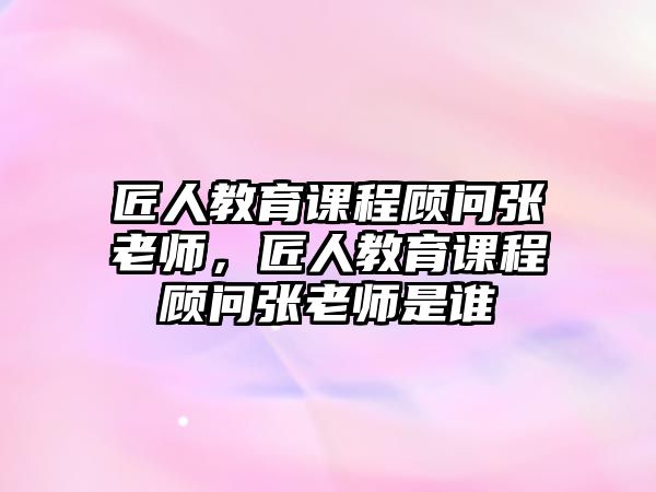 匠人教育課程顧問(wèn)張老師，匠人教育課程顧問(wèn)張老師是誰(shuí)