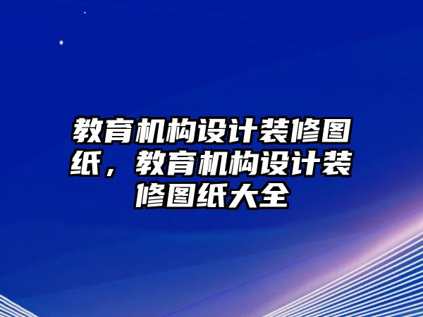 教育機(jī)構(gòu)設(shè)計裝修圖紙，教育機(jī)構(gòu)設(shè)計裝修圖紙大全