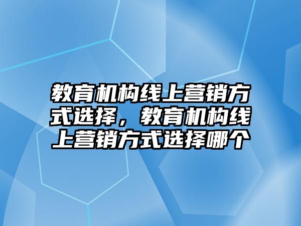 教育機構線上營銷方式選擇，教育機構線上營銷方式選擇哪個