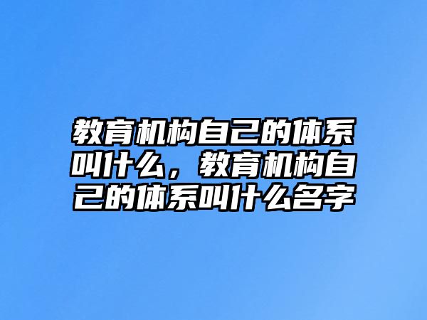 教育機構(gòu)自己的體系叫什么，教育機構(gòu)自己的體系叫什么名字