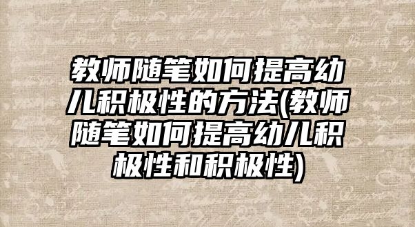 教師隨筆如何提高幼兒積極性的方法(教師隨筆如何提高幼兒積極性和積極性)