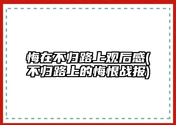 悔在不歸路上觀后感(不歸路上的悔恨戰(zhàn)報(bào))