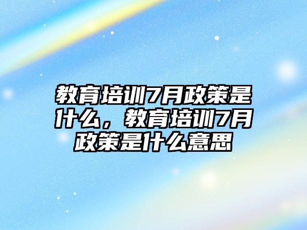 教育培訓(xùn)7月政策是什么，教育培訓(xùn)7月政策是什么意思