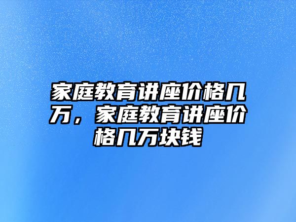 家庭教育講座價格幾萬，家庭教育講座價格幾萬塊錢