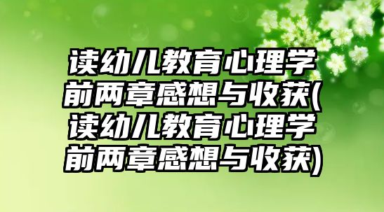 讀幼兒教育心理學前兩章感想與收獲(讀幼兒教育心理學前兩章感想與收獲)