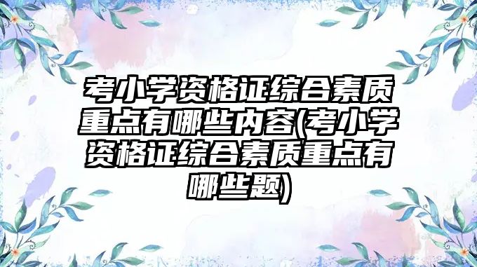 考小學(xué)資格證綜合素質(zhì)重點(diǎn)有哪些內(nèi)容(考小學(xué)資格證綜合素質(zhì)重點(diǎn)有哪些題)