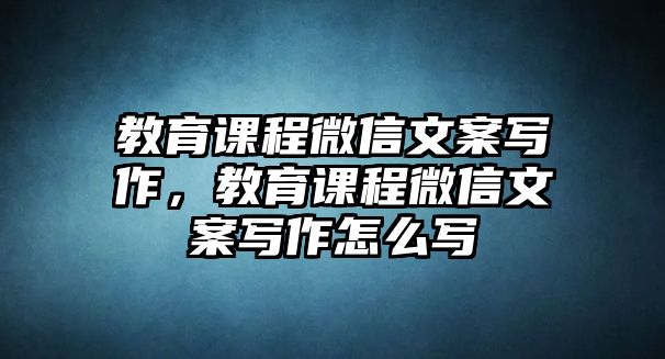 教育課程微信文案寫作，教育課程微信文案寫作怎么寫