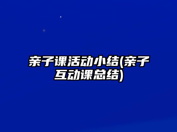 親子課活動小結(jié)(親子互動課總結(jié))