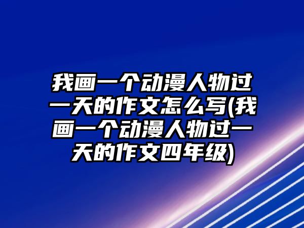 我畫一個動漫人物過一天的作文怎么寫(我畫一個動漫人物過一天的作文四年級)