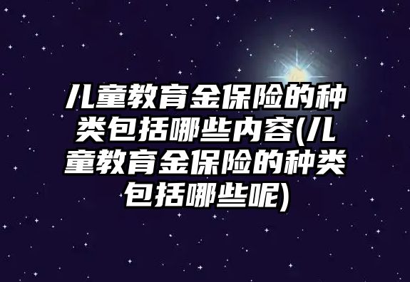 兒童教育金保險(xiǎn)的種類(lèi)包括哪些內(nèi)容(兒童教育金保險(xiǎn)的種類(lèi)包括哪些呢)