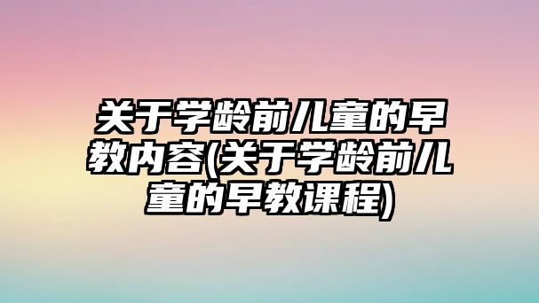 關于學齡前兒童的早教內容(關于學齡前兒童的早教課程)