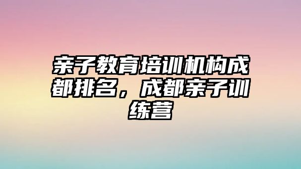 親子教育培訓(xùn)機(jī)構(gòu)成都排名，成都親子訓(xùn)練營(yíng)