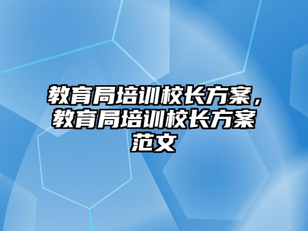 教育局培訓(xùn)校長方案，教育局培訓(xùn)校長方案范文