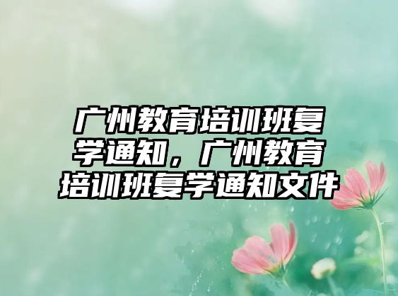 廣州教育培訓(xùn)班復(fù)學(xué)通知，廣州教育培訓(xùn)班復(fù)學(xué)通知文件