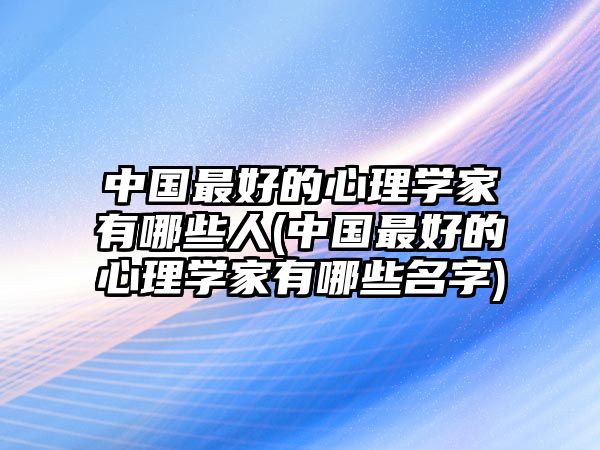 中國最好的心理學(xué)家有哪些人(中國最好的心理學(xué)家有哪些名字)