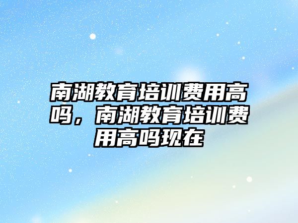 南湖教育培訓費用高嗎，南湖教育培訓費用高嗎現(xiàn)在