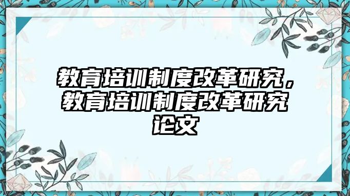 教育培訓(xùn)制度改革研究，教育培訓(xùn)制度改革研究論文