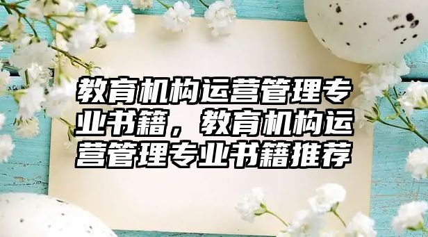 教育機(jī)構(gòu)運(yùn)營(yíng)管理專業(yè)書(shū)籍，教育機(jī)構(gòu)運(yùn)營(yíng)管理專業(yè)書(shū)籍推薦